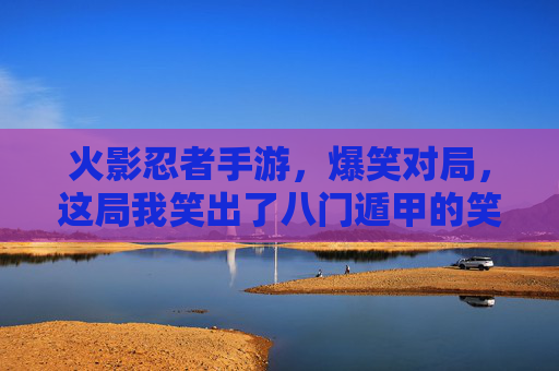 火影忍者手游，爆笑对局，这局我笑出了八门遁甲的笑意