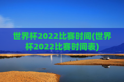 世界杯2022比赛时间(世界杯2022比赛时间表)