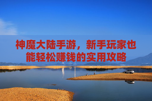 神魔大陆手游，新手玩家也能轻松赚钱的实用攻略