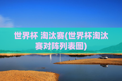 世界杯 淘汰赛(世界杯淘汰赛对阵列表图)