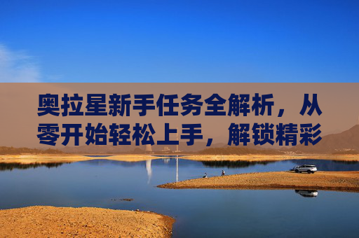 奥拉星新手任务全解析，从零开始轻松上手，解锁精彩冒险！