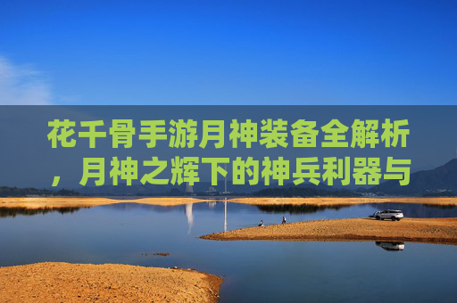 花千骨手游月神装备全解析，月神之辉下的神兵利器与养成策略，花千骨手游月神装备全解析，神兵利器与养成策略解析