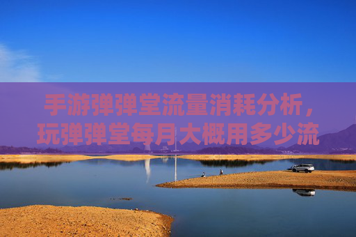 手游弹弹堂流量消耗分析,玩弹弹堂每月大概用多少流量?