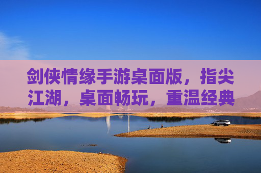剑侠情缘手游桌面版，指尖江湖，桌面畅玩，重温经典武侠梦