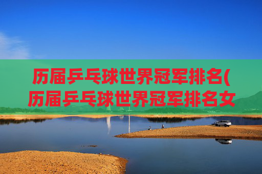 历届乒乓球世界冠军排名(历届乒乓球世界冠军排名女)