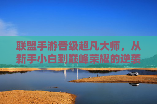 联盟手游晋级超凡大师,从新手小白到巅峰荣耀的逆袭之路
