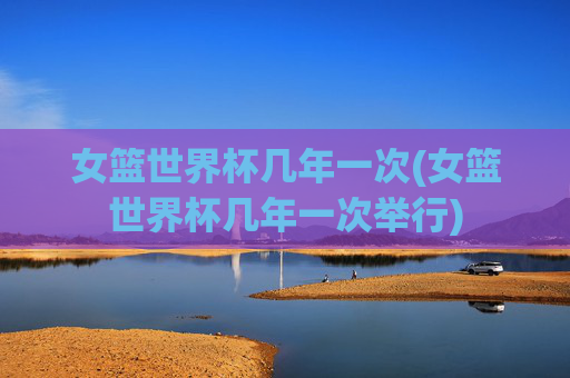 女篮世界杯几年一次(女篮世界杯几年一次举行)