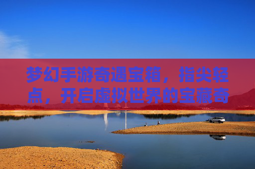 梦幻手游奇遇宝箱,指尖轻点,开启虚拟世界的宝藏奇遇