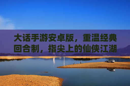 大话手游安卓版，重温经典回合制，指尖上的仙侠江湖