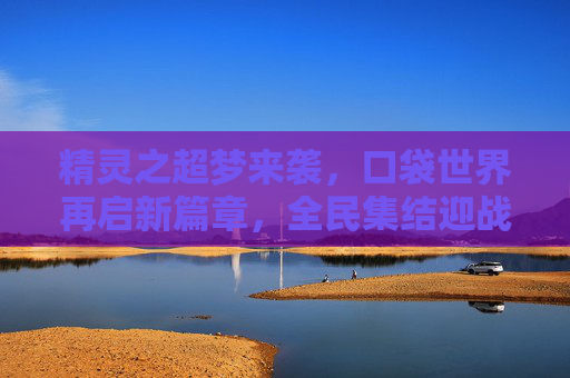 精灵之超梦来袭,口袋世界再启新篇章,全民集结迎战超梦