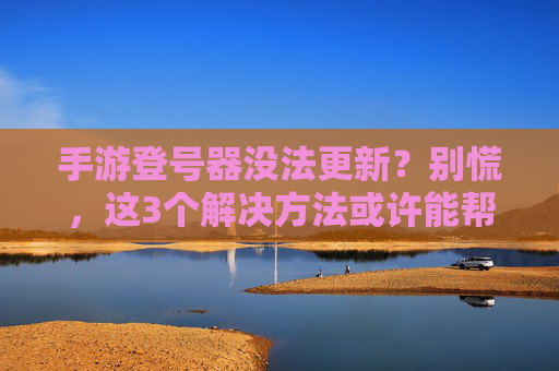 手游登号器没法更新？别慌，这3个解决方法或许能帮到你！