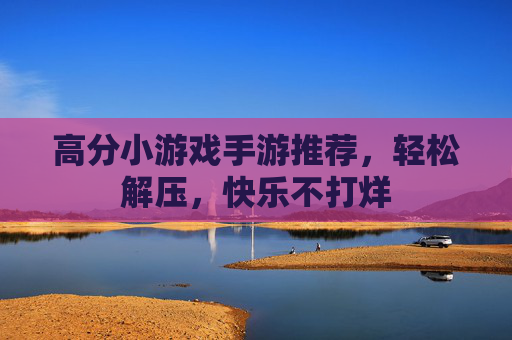 高分小游戏手游推荐,轻松解压,快乐不打烊