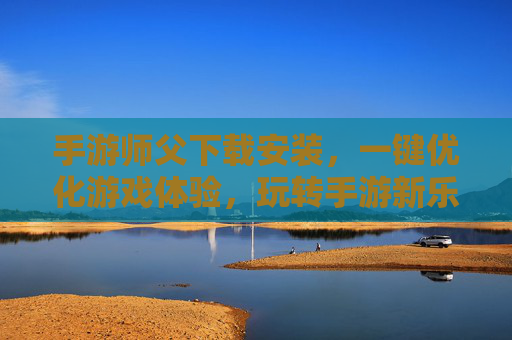 手游师父下载安装,一键优化游戏体验,玩转手游新乐趣,手游师父下载安装,一键优化游戏体验,玩转手游新乐趣