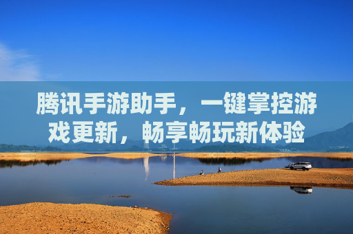 腾讯手游助手,一键掌控游戏更新,畅享畅玩新体验