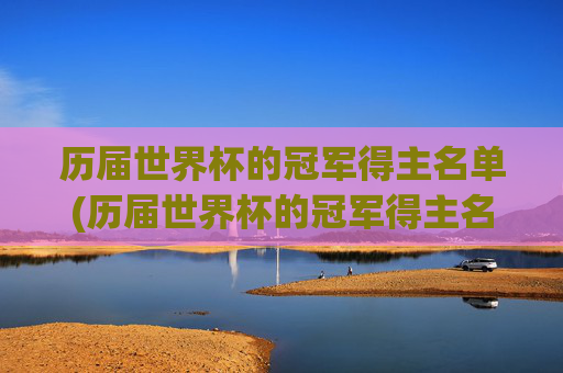 历届世界杯的冠军得主名单(历届世界杯的冠军得主名单图片)历届世界杯的冠军得主名单(历届世界杯的冠军得主名单图片)