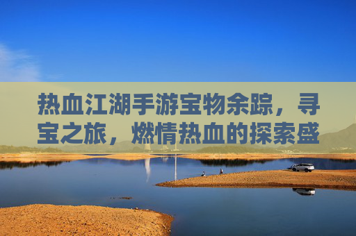 热血江湖手游宝物余踪，寻宝之旅，燃情热血的探索盛宴
