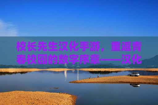 校长先生汉化手游，重返青春校园的数字序章——汉化体验与游戏魅力深度解析