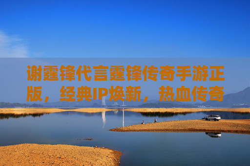 谢霆锋代言霆锋传奇手游正版,经典IP焕新,热血传奇再燃,谢霆锋代言霆锋传奇正版手游,经典IP焕新,热血传奇再燃激情