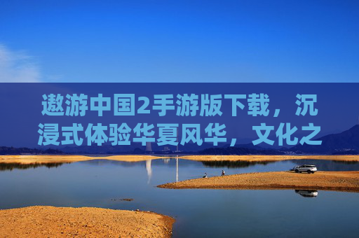 遨游中国2手游版下载，沉浸式体验华夏风华，文化之旅触手可及