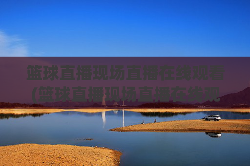 篮球直播现场直播在线观看(篮球直播现场直播在线观看视频)