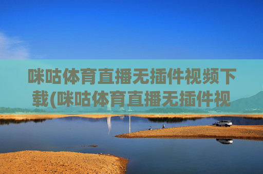 咪咕体育直播无插件视频下载(咪咕体育直播无插件视频下载安装)
