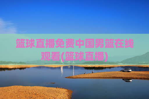 篮球直播免费中国男篮在线观看(篮球直播)
