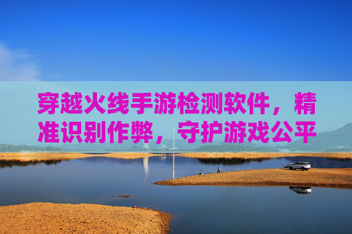 穿越火线手游检测软件，精准识别作弊，守护游戏公平的利器