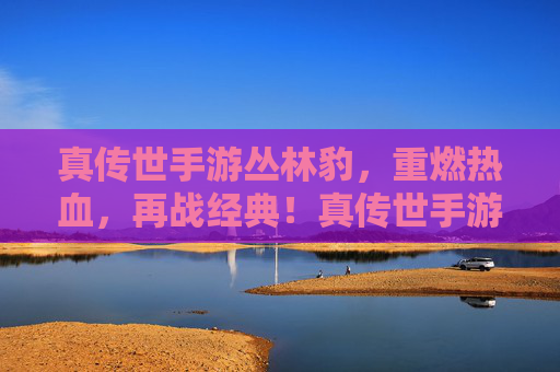 真传世手游丛林豹，重燃热血，再战经典！真传世手游丛林豹，重燃热血，再战经典！