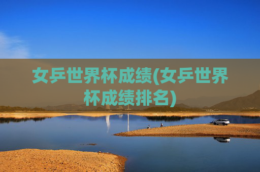 女乒世界杯成绩(女乒世界杯成绩排名)