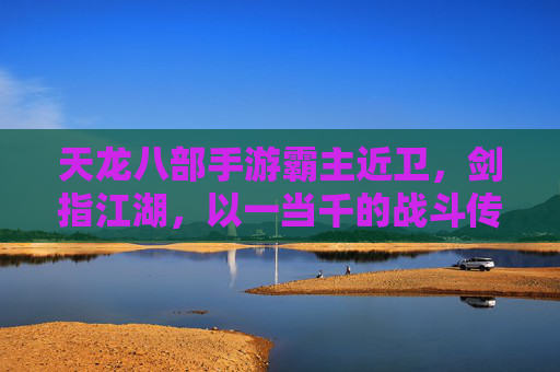 天龙八部手游霸主近卫，剑指江湖，以一当千的战斗传奇，天龙八部手游霸主近卫，剑指江湖，以一当千的战斗传奇