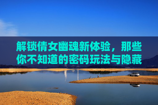 解锁倩女幽魂新体验,那些你不知道的密码玩法与隐藏技巧,解锁倩女幽魂新体验,密码玩法与隐藏技巧全揭秘