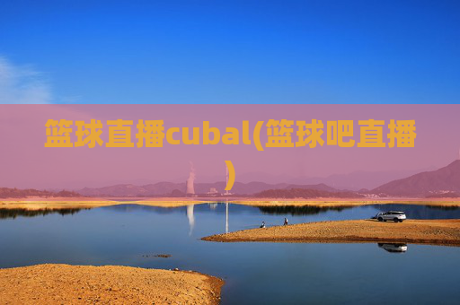 篮球直播cubal(篮球吧直播)