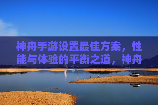 神舟手游设置最佳方案，性能与体验的平衡之道，神舟手游设置最佳方案，性能与体验的平衡之道