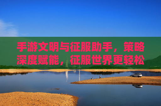 手游文明与征服助手,策略深度赋能,征服世界更轻松,手游文明与征服助手,策略深度赋能,征服世界更轻松
