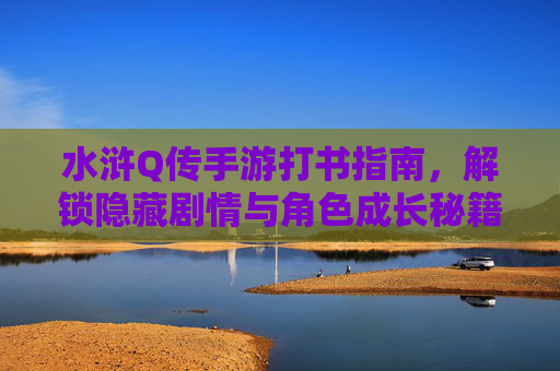 水浒Q传手游打书指南,解锁隐藏剧情与角色成长秘籍,水浒Q传手游打书指南,解锁隐藏剧情与角色成长秘籍