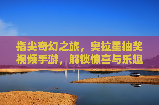 指尖奇幻之旅，奥拉星抽奖视频手游，解锁惊喜与乐趣，指尖奇幻之旅，奥拉星抽奖视频手游，解锁惊喜与乐趣