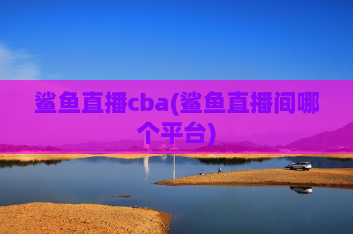 鲨鱼直播cba(鲨鱼直播间哪个平台)
