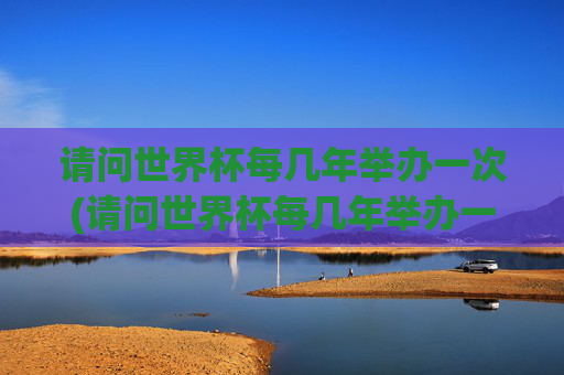 请问世界杯每几年举办一次(请问世界杯每几年举办一次呢)