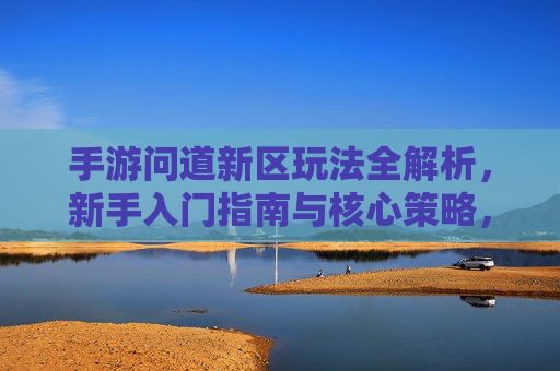 手游问道新区玩法全解析，新手入门指南与核心策略，手游问道新区玩法全解析，新手入门指南与核心策略