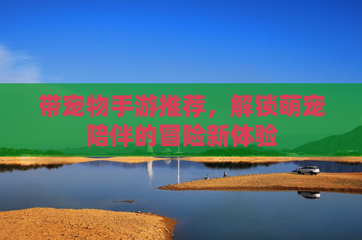 带宠物手游推荐,解锁萌宠陪伴的冒险新体验