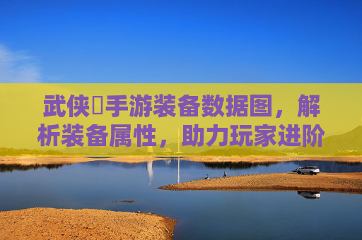 武侠乂手游装备数据图，解析装备属性，助力玩家进阶的必备工具，武侠乂手游装备数据图，解析装备属性，助力玩家进阶的必备工具