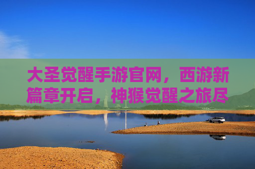 大圣觉醒手游官网，西游新篇章开启，神猴觉醒之旅尽在掌握，大圣觉醒手游，西游新篇章开启，神猴觉醒之旅尽在掌握