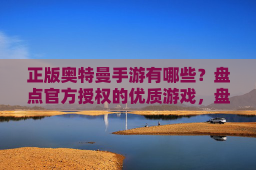 正版奥特曼手游有哪些？盘点官方授权的优质游戏，盘点正版奥特曼手游，官方授权的优质游戏推荐（或直接用正版奥特曼手游有哪些？盘点官方授权的优质游戏）