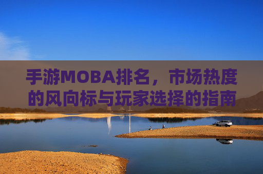 手游MOBA排名，市场热度的风向标与玩家选择的指南，手游MOBA排名，市场热度的风向标与玩家选择的指南