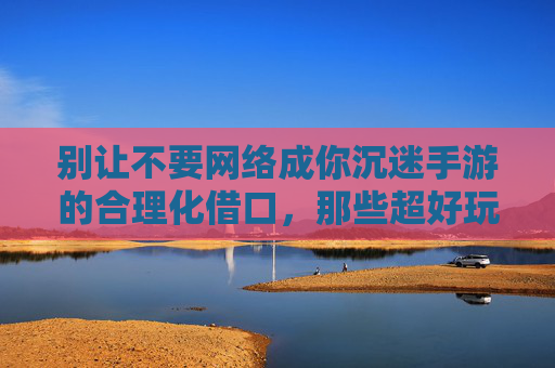 别让不要网络成你沉迷手游的合理化借口，那些超好玩的隐藏陷阱，别让不要网络成你沉迷手游的合理化借口，那些超好玩的隐藏陷阱