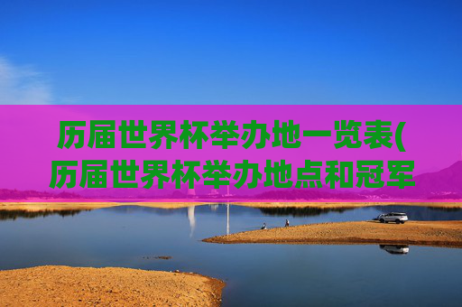 历届世界杯举办地一览表(历届世界杯举办地点和冠军)