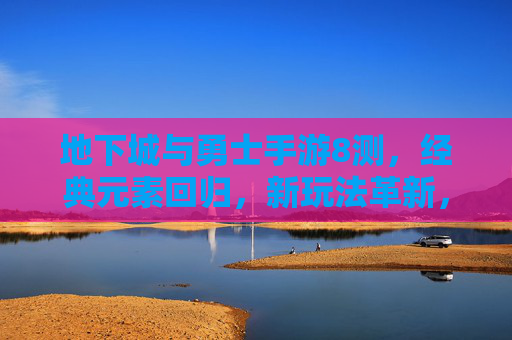地下城与勇士手游8测，经典元素回归，新玩法革新，老玩家与新玩家共赴冒险之旅，地下城与勇士手游8测，经典元素回归，新玩法革新，新老玩家共赴冒险之旅