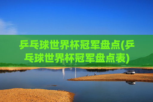乒乓球世界杯冠军盘点(乒乓球世界杯冠军盘点表)