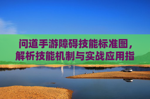 问道手游障碍技能标准图,解析技能机制与实战应用指南,问道手游障碍技能标准图,技能机制解析与实战应用指南