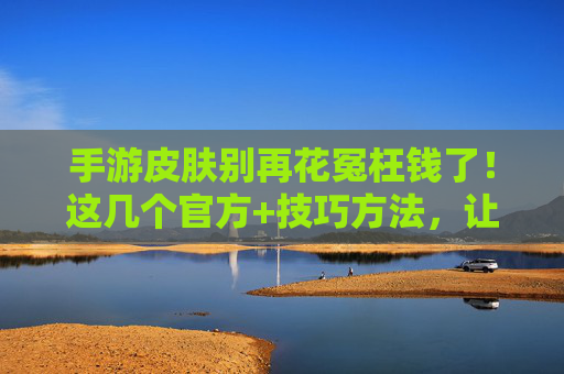 手游皮肤别再花冤枉钱了!这几个官方+技巧方法,让你轻松低价入手,告别高价充值!